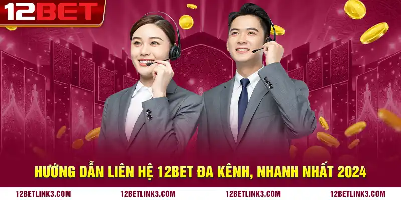 Hướng dẫn liên hệ 12bet đa kênh, nhanh nhất 2024